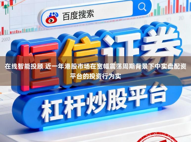 在线智能投顾 近一年港股市场在宽幅震荡周期背景下中实盘配资平台的投资行为实
