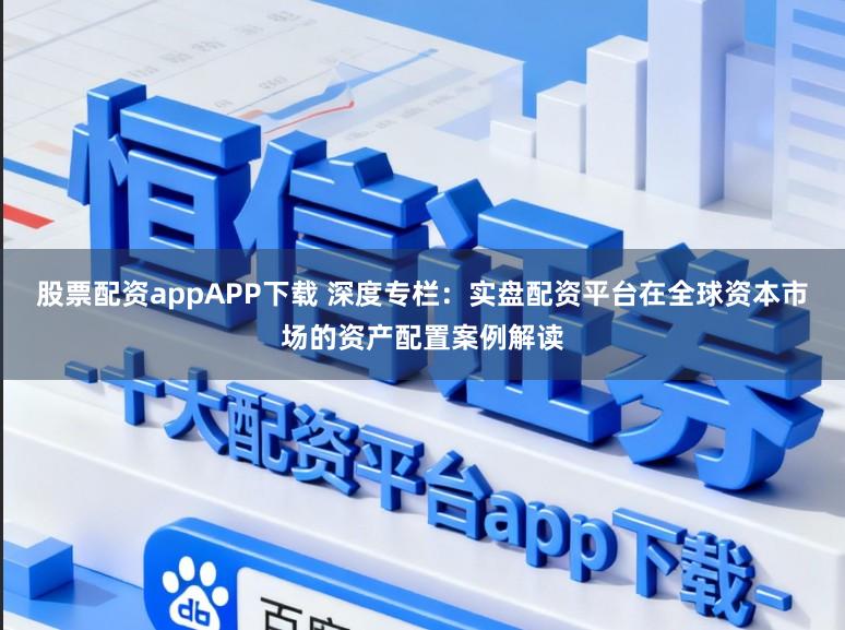 股票配资appAPP下载 深度专栏：实盘配资平台在全球资本市场的资产配置案例解读