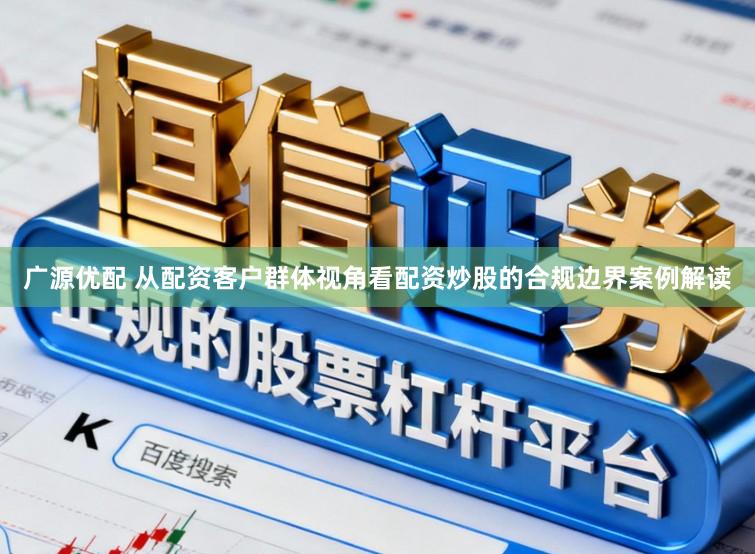 广源优配 从配资客户群体视角看配资炒股的合规边界案例解读