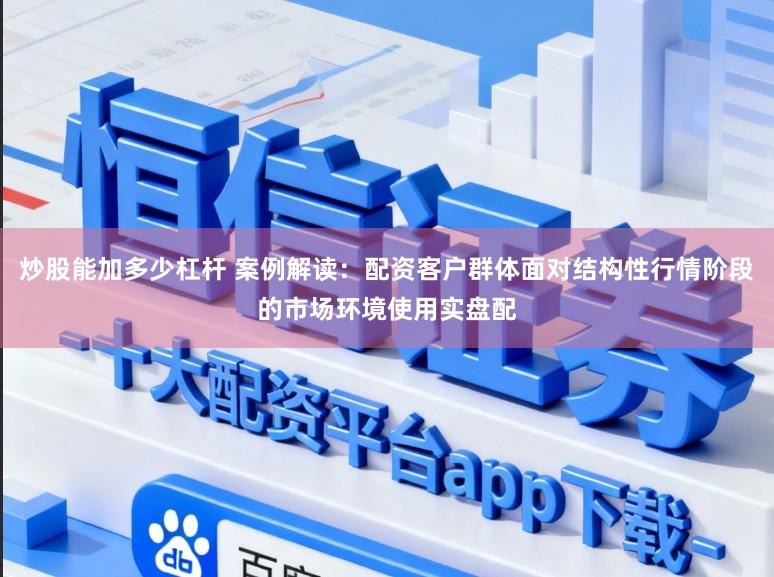 炒股能加多少杠杆 案例解读：配资客户群体面对结构性行情阶段的市场环境使用实盘配