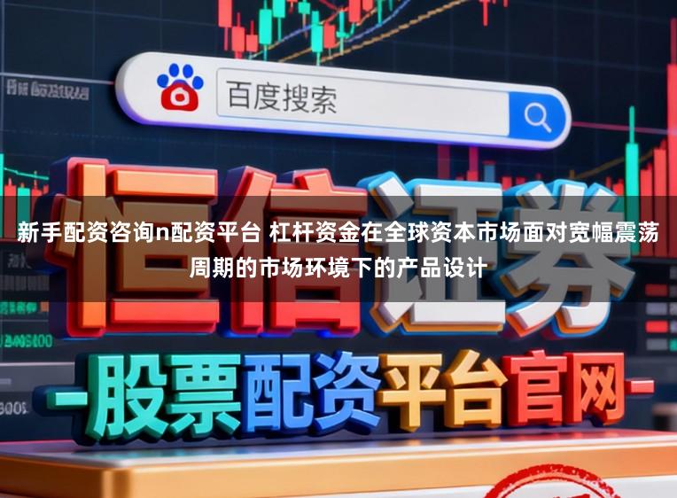 新手配资咨询n配资平台 杠杆资金在全球资本市场面对宽幅震荡周期的市场环境下的产品设计