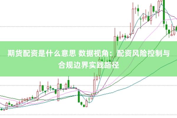 期货配资是什么意思 数据视角：配资风险控制与合规边界实践路径