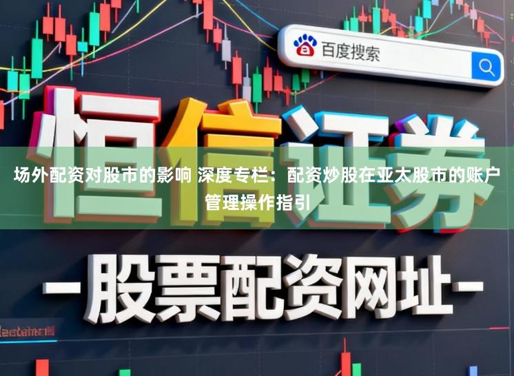 场外配资对股市的影响 深度专栏：配资炒股在亚太股市的账户管理操作指引