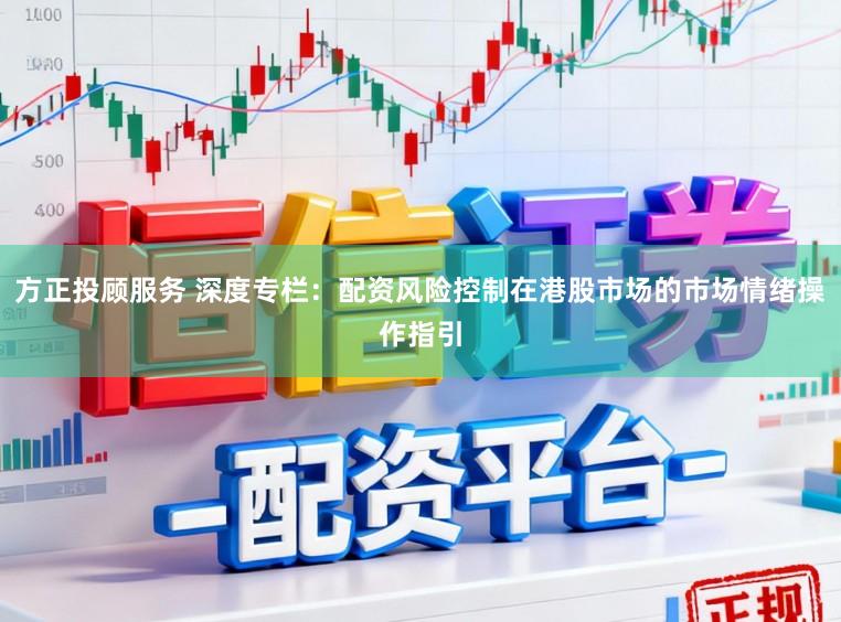 方正投顾服务 深度专栏：配资风险控制在港股市场的市场情绪操作指引