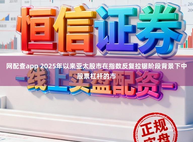 网配查app 2025年以来亚太股市在指数反复拉锯阶段背景下中股票杠杆的市