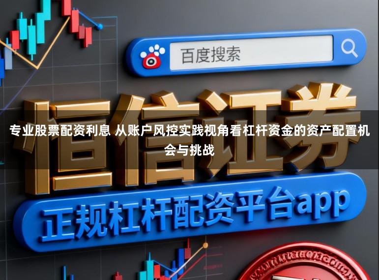 专业股票配资利息 从账户风控实践视角看杠杆资金的资产配置机会与挑战
