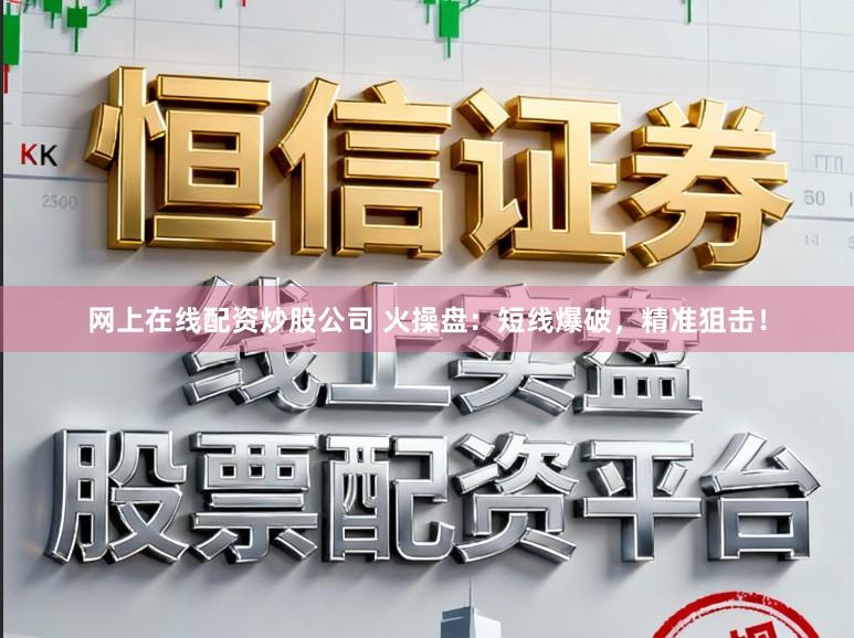 网上在线配资炒股公司 火操盘：短线爆破，精准狙击！