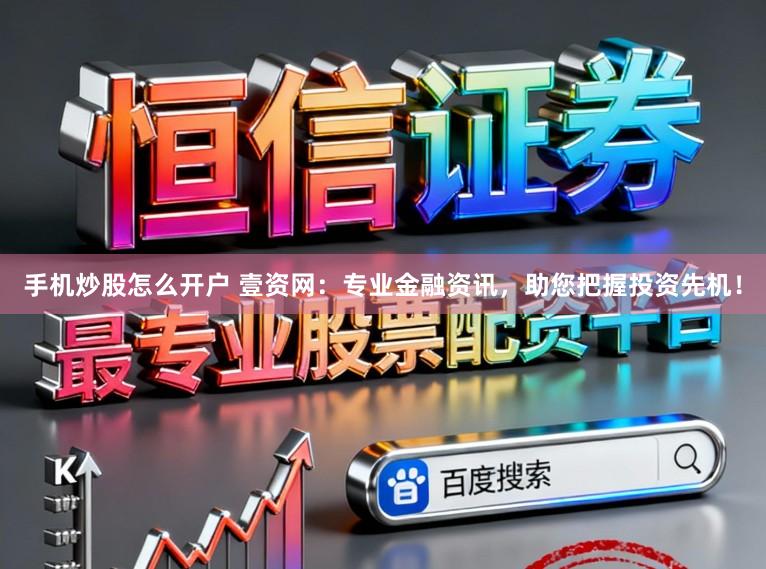 手机炒股怎么开户 壹资网：专业金融资讯，助您把握投资先机！
