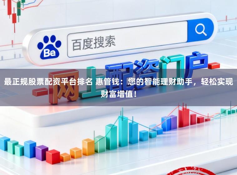 最正规股票配资平台排名 惠管钱：您的智能理财助手，轻松实现财富增值！