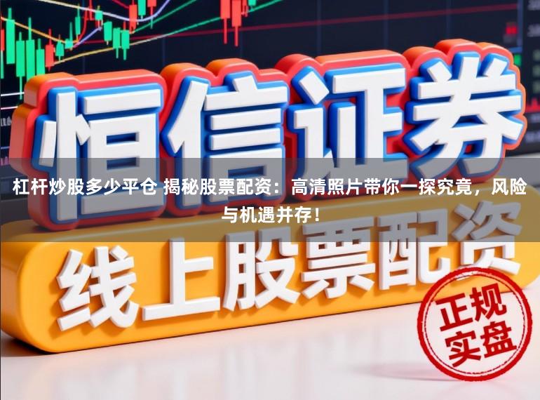 杠杆炒股多少平仓 揭秘股票配资：高清照片带你一探究竟，风险与机遇并存！