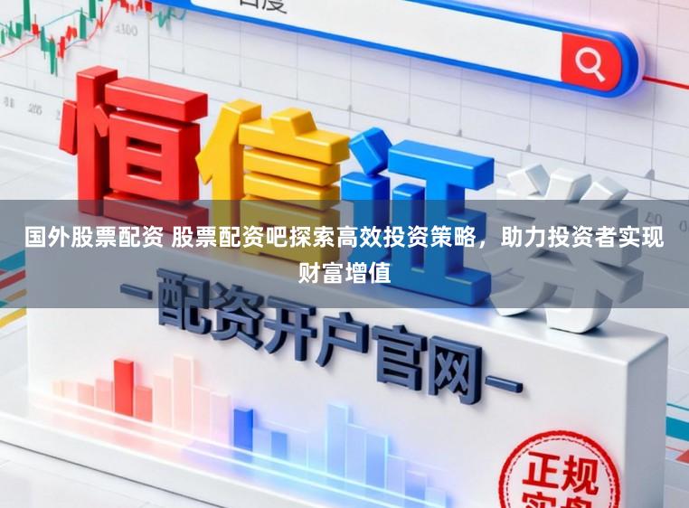 国外股票配资 股票配资吧探索高效投资策略，助力投资者实现财富增值
