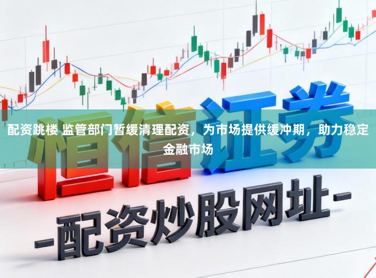 配资跳楼 监管部门暂缓清理配资，为市场提供缓冲期，助力稳定金融市场