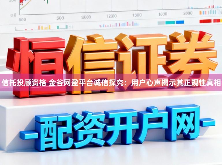 信托投顾资格 金谷网盈平台诚信探究:用户心声揭示其正规性真相