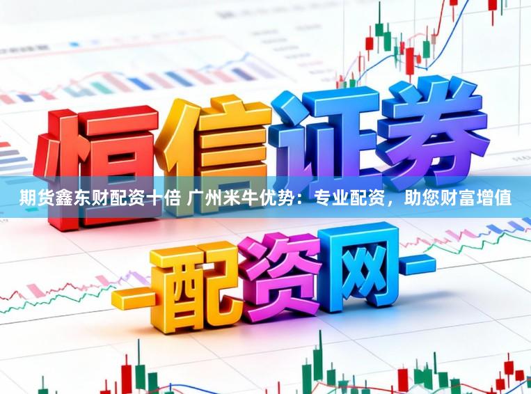 期货鑫东财配资十倍 广州米牛优势：专业配资，助您财富增值