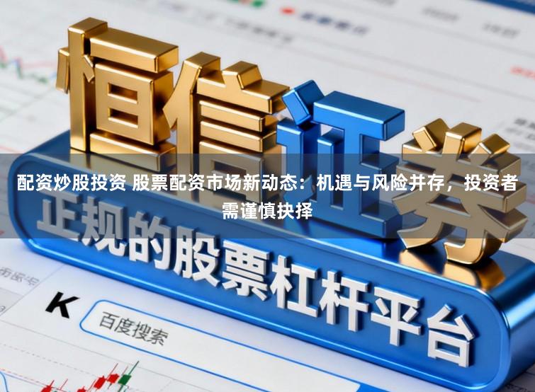 配资炒股投资 股票配资市场新动态：机遇与风险并存，投资者需谨慎抉择