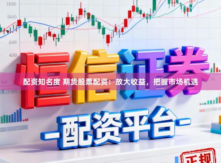 配资知名度 期货股票配资：放大收益，把握市场机遇
