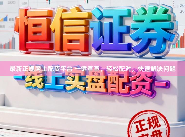 最新正规网上配资平台 一键查查，轻松配对，快速解决问题