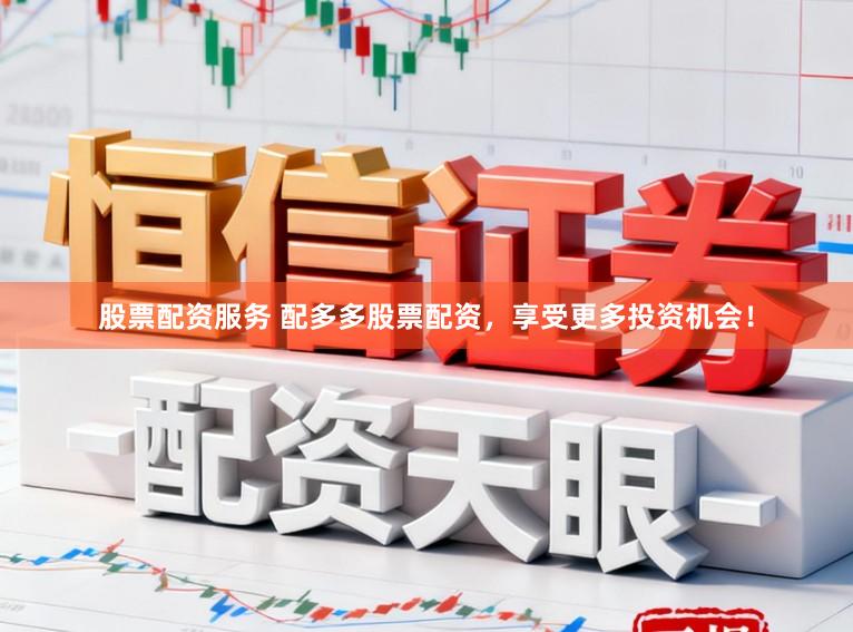 股票配资服务 配多多股票配资，享受更多投资机会！
