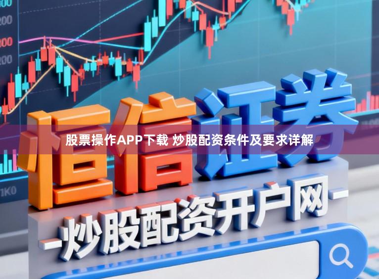 股票操作APP下载 炒股配资条件及要求详解