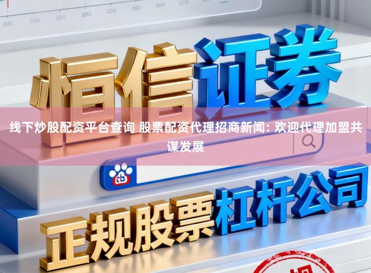 线下炒股配资平台查询 股票配资代理招商新闻: 欢迎代理加盟共谋发展