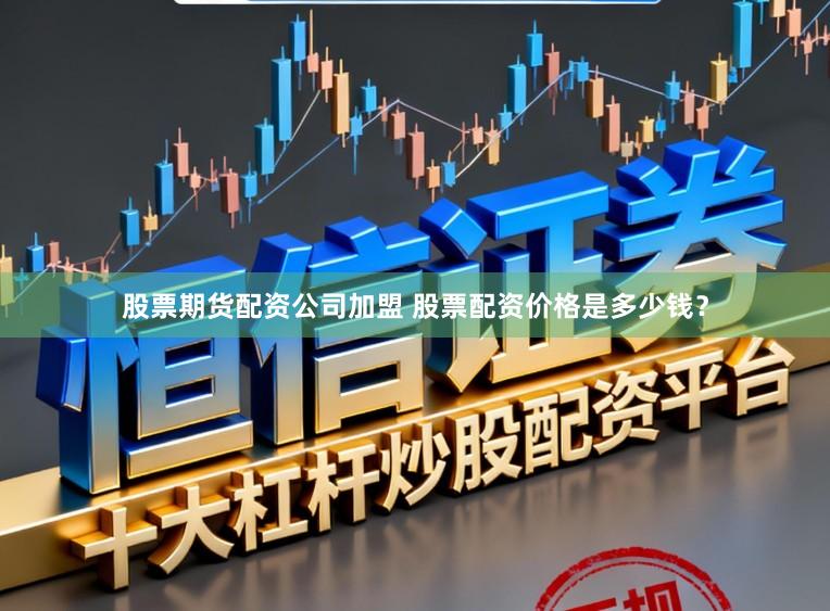 股票期货配资公司加盟 股票配资价格是多少钱？