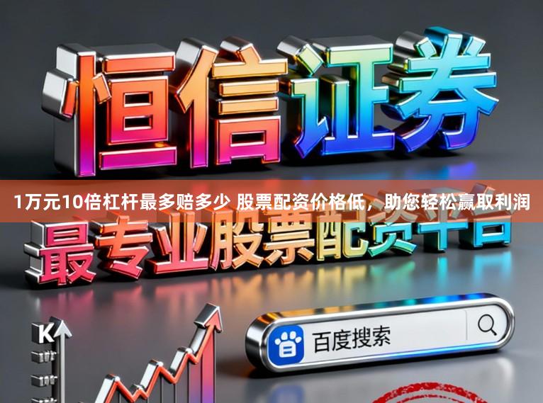 1万元10倍杠杆最多赔多少 股票配资价格低，助您轻松赢取利润