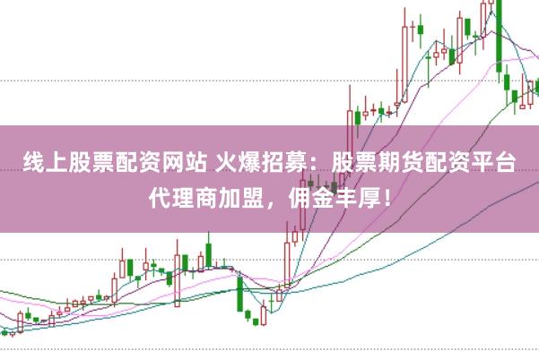 线上股票配资网站 火爆招募：股票期货配资平台代理商加盟，佣金丰厚！