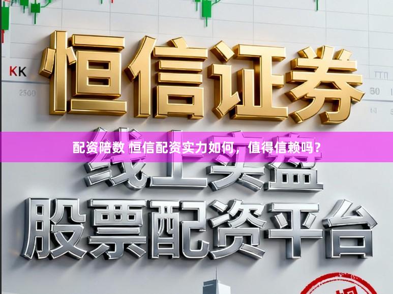 配资陪数 恒信配资实力如何，值得信赖吗？