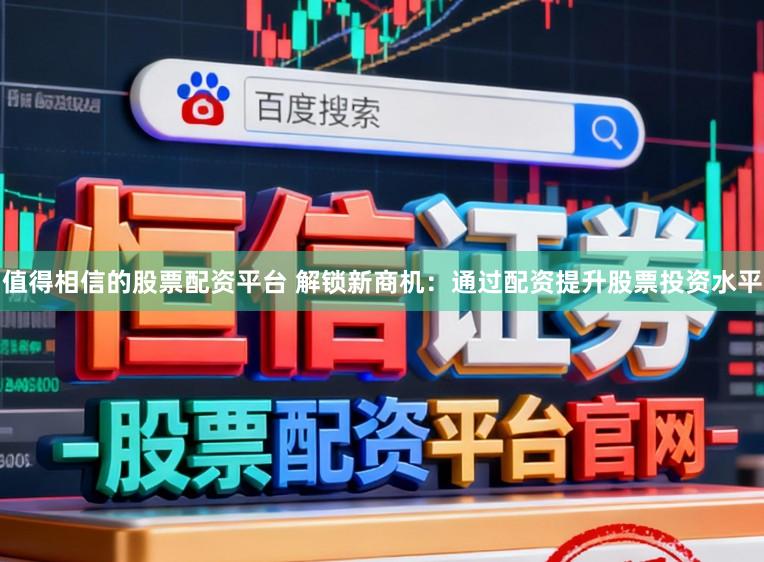 值得相信的股票配资平台 解锁新商机：通过配资提升股票投资水平