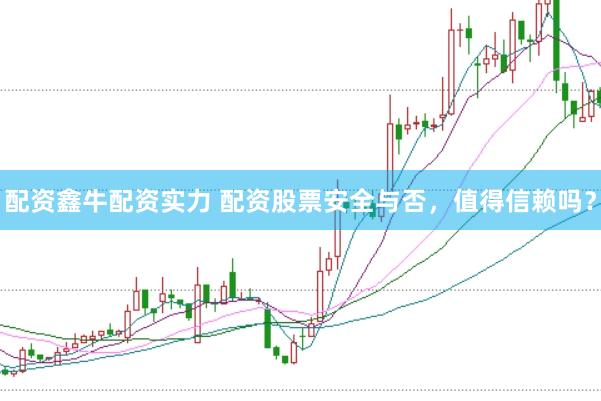 配资鑫牛配资实力 配资股票安全与否，值得信赖吗？