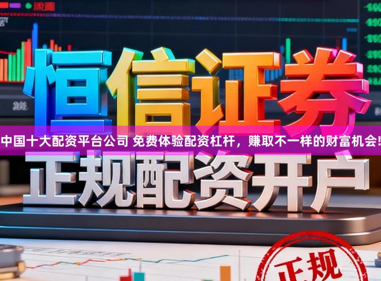 中国十大配资平台公司 免费体验配资杠杆，赚取不一样的财富机会!