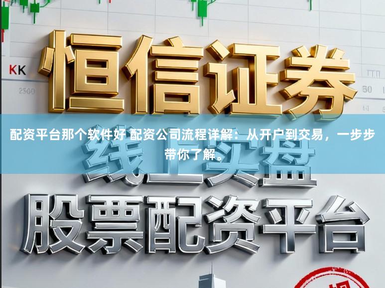 配资平台那个软件好 配资公司流程详解:从开户到交易,一步步带你了解。