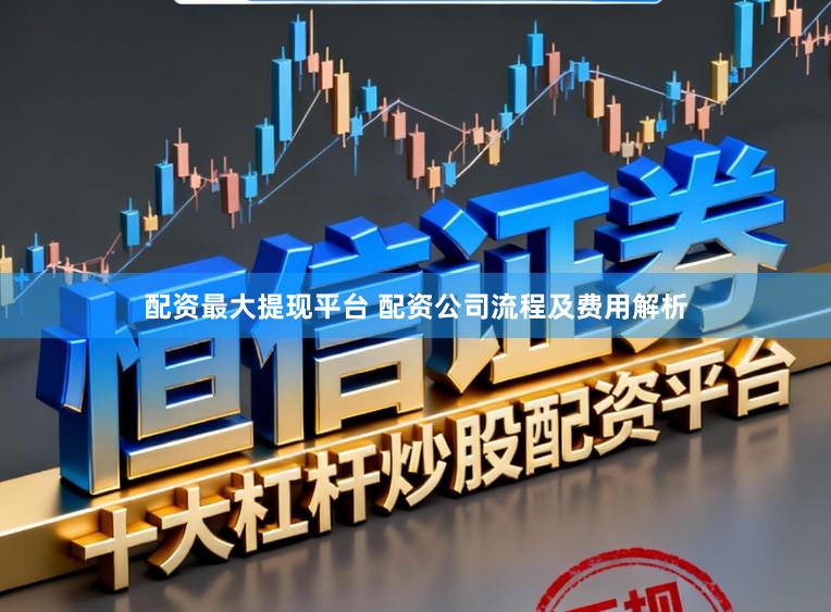 配资最大提现平台 配资公司流程及费用解析