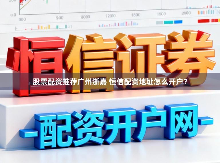股票配资推荐广州浙嘉 恒信配资地址怎么开户？