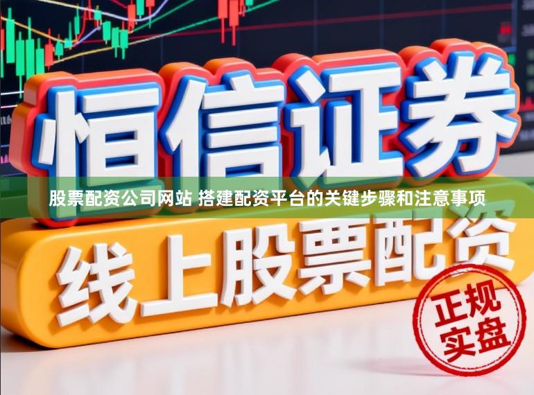 股票配资公司网站 搭建配资平台的关键步骤和注意事项