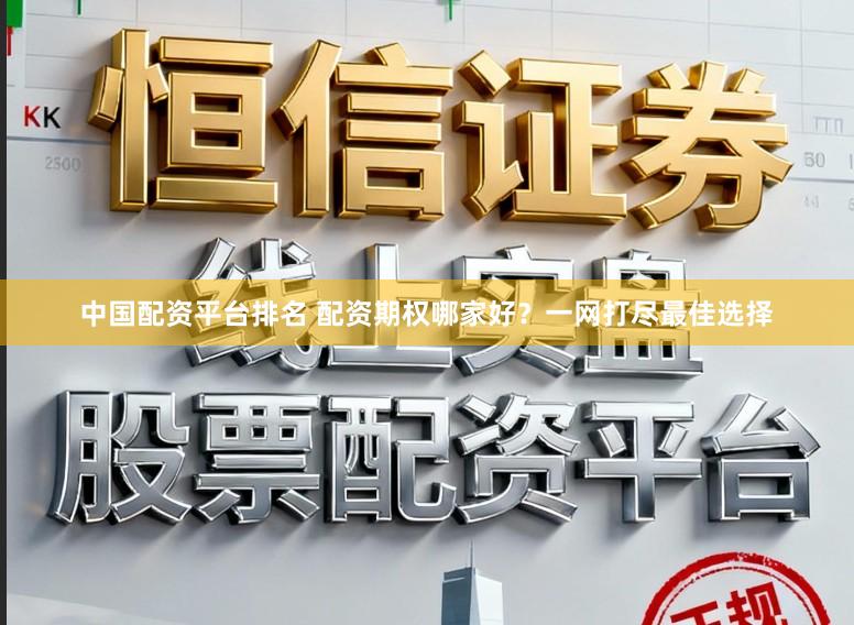 中国配资平台排名 配资期权哪家好？一网打尽最佳选择