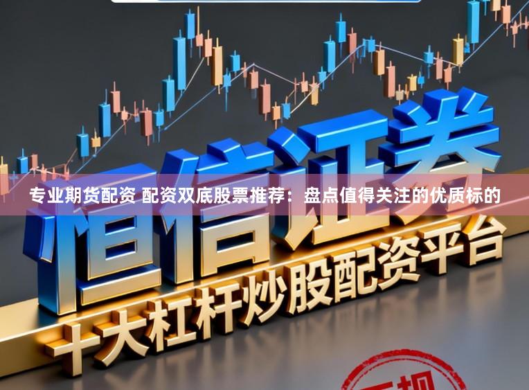 专业期货配资 配资双底股票推荐：盘点值得关注的优质标的