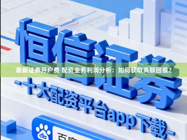 最新证券开户费 配资业务利润分析:如何获取高额回报?