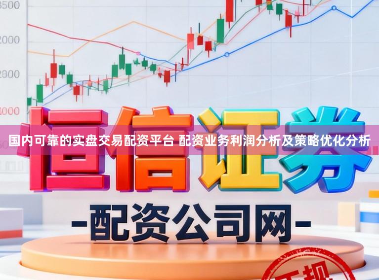 国内可靠的实盘交易配资平台 配资业务利润分析及策略优化分析