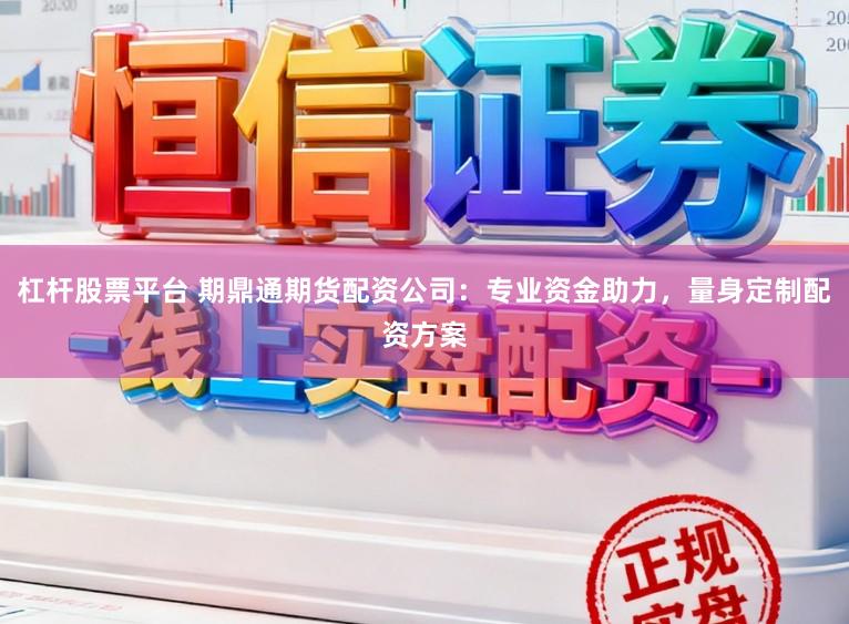 杠杆股票平台 期鼎通期货配资公司：专业资金助力，量身定制配资方案