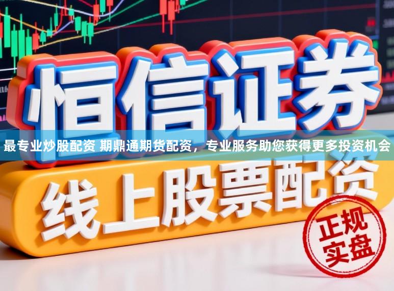 最专业炒股配资 期鼎通期货配资，专业服务助您获得更多投资机会