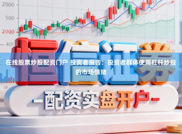 在线股票炒股配资门户 投资者报告：投资者群体使用杠杆炒股的市场情绪
