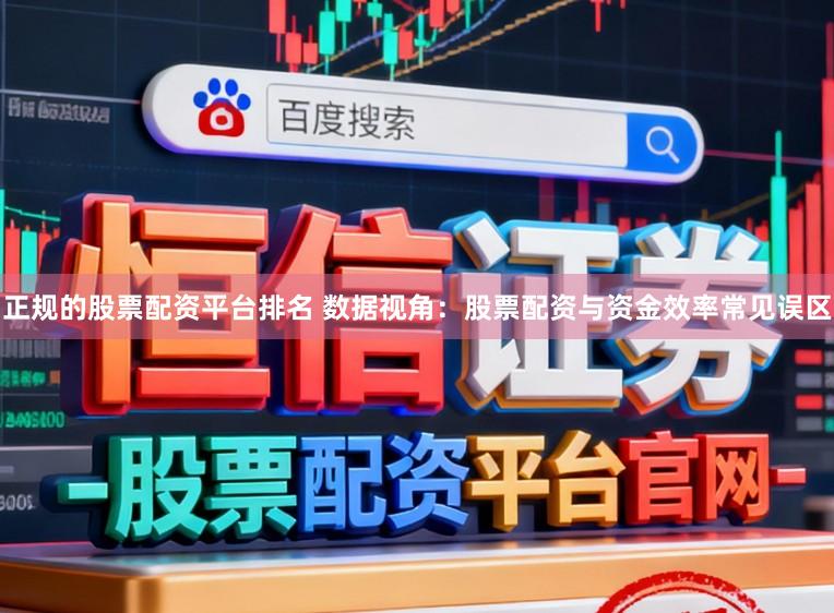 正规的股票配资平台排名 数据视角：股票配资与资金效率常见误区
