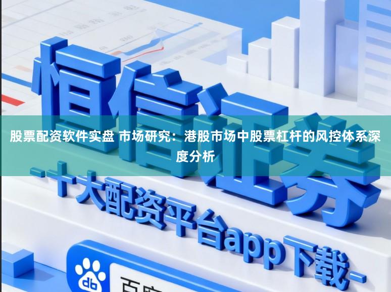 股票配资软件实盘 市场研究：港股市场中股票杠杆的风控体系深度分析