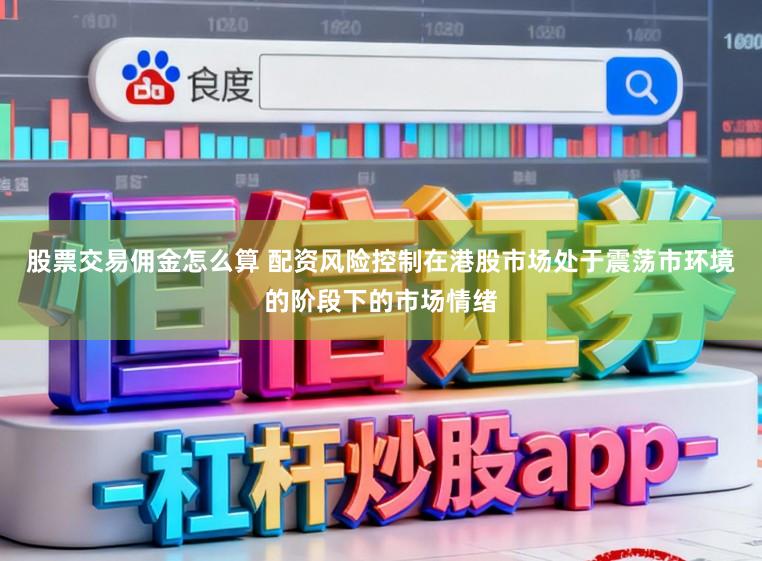 股票交易佣金怎么算 配资风险控制在港股市场处于震荡市环境的阶段下的市场情绪