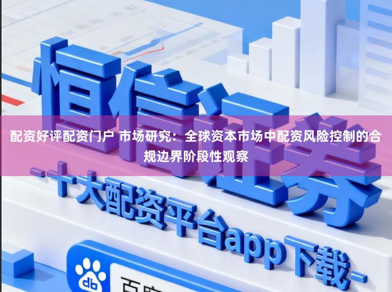 配资好评配资门户 市场研究：全球资本市场中配资风险控制的合规边界阶段性观察