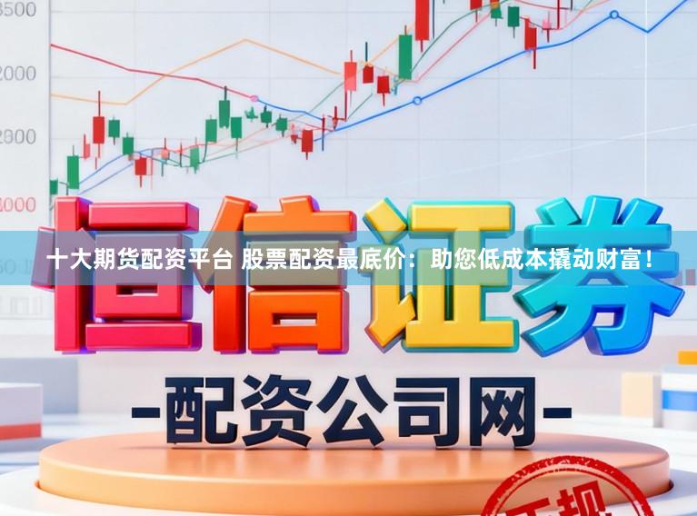 十大期货配资平台 股票配资最底价：助您低成本撬动财富！