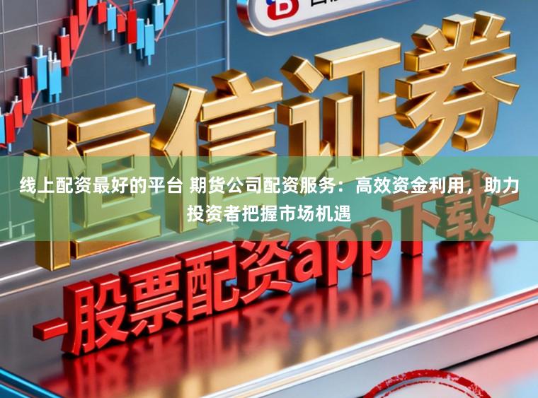 线上配资最好的平台 期货公司配资服务：高效资金利用，助力投资者把握市场机遇