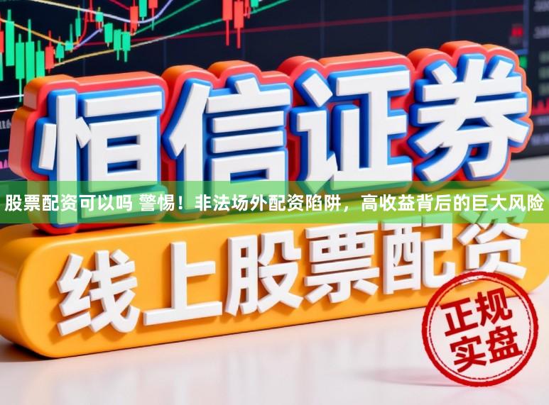 股票配资可以吗 警惕！非法场外配资陷阱，高收益背后的巨大风险