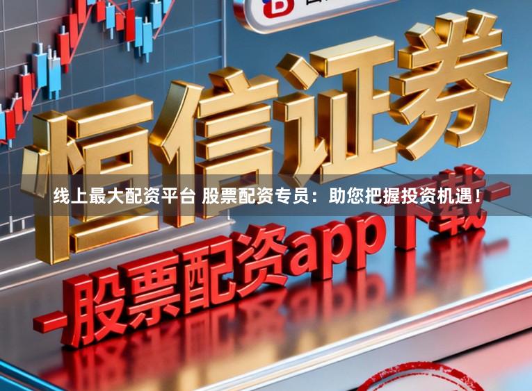 线上最大配资平台 股票配资专员：助您把握投资机遇！